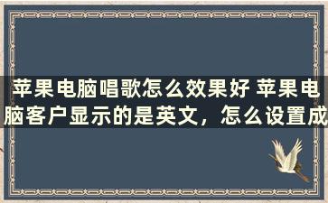 苹果电脑唱歌怎么效果好 苹果电脑客户显示的是英文，怎么设置成中文